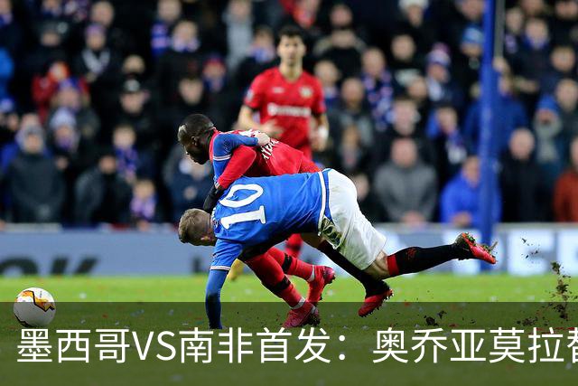 墨西哥VS南非首发：奥乔亚莫拉替补 劳尔-希门尼斯首发