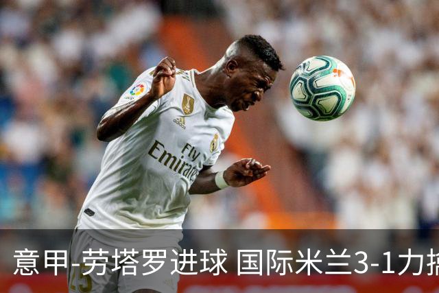 意甲-劳塔罗进球 国际米兰3-1力擒罗马登上榜首
