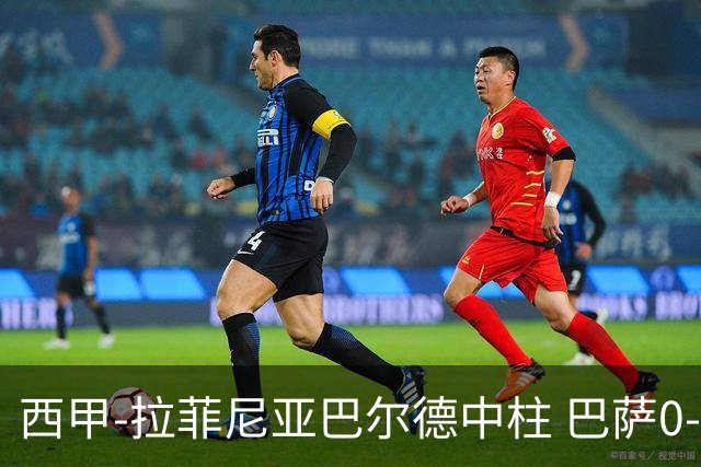 西甲-拉菲尼亚巴尔德中柱 巴萨0-0闷平赫塔菲